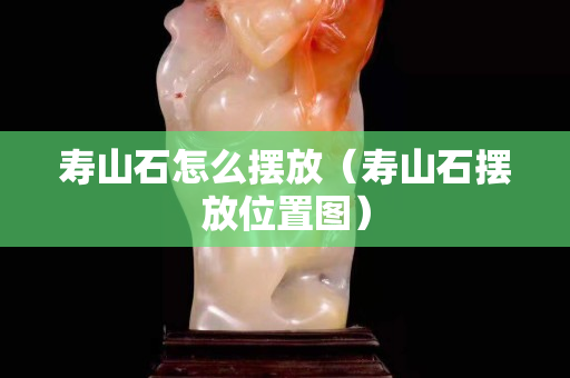 寿山石怎么摆放（寿山石摆放位置图）