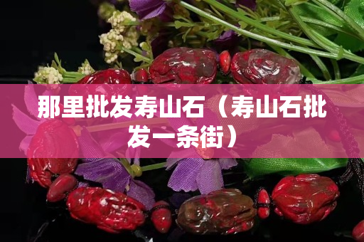 那里批发寿山石（寿山石批发一条街）