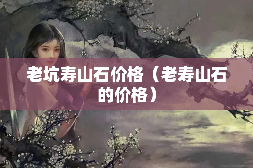 老坑寿山石价格（老寿山石的价格）