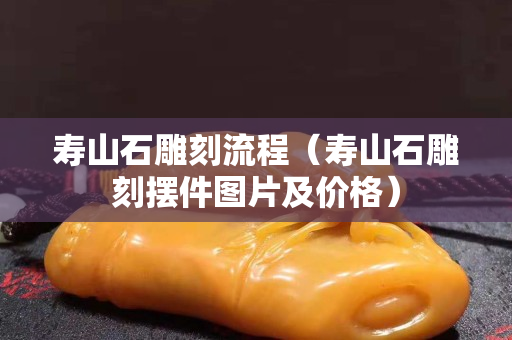 寿山石雕刻流程（寿山石雕刻摆件图片及价格）