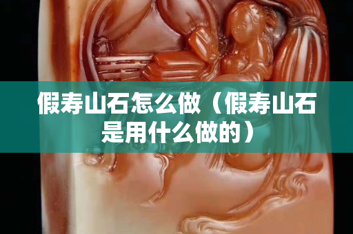 假寿山石怎么做（假寿山石是用什么做的）