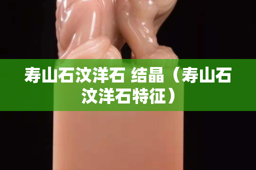 寿山石汶洋石 结晶（寿山石汶洋石特征）