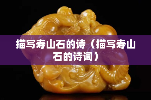 描写寿山石的诗（描写寿山石的诗词）