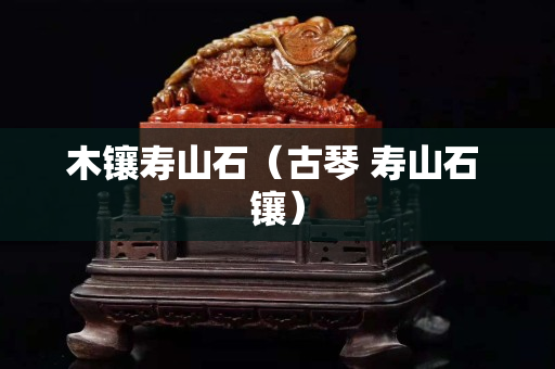木镶寿山石（古琴 寿山石 镶）