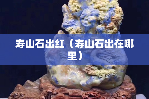 寿山石出红（寿山石出在哪里）