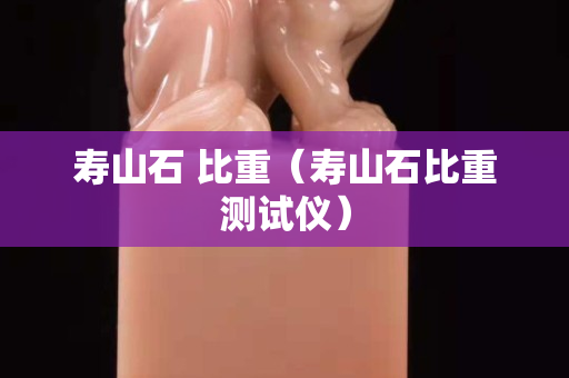 寿山石 比重（寿山石比重测试仪）
