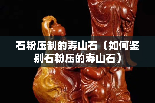 石粉压制的寿山石（如何鉴别石粉压的寿山石）