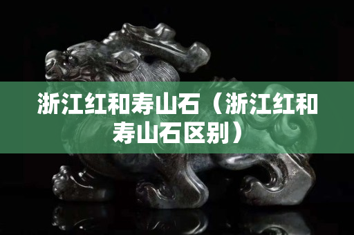 浙江红和寿山石（浙江红和寿山石区别）
