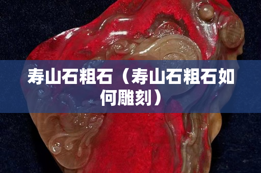 寿山石粗石（寿山石粗石如何雕刻）