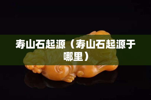 寿山石起源（寿山石起源于哪里）