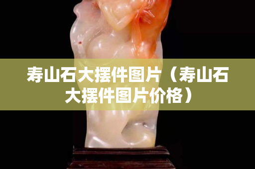 寿山石大摆件图片（寿山石大摆件图片价格）