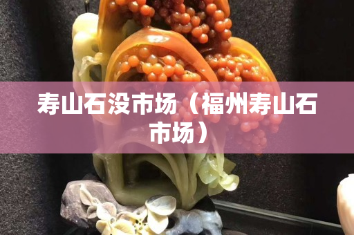 寿山石没市场（福州寿山石市场）