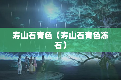 寿山石青色（寿山石青色冻石）