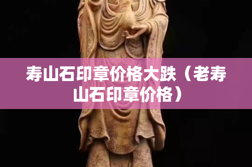 寿山石印章价格大跌（老寿山石印章价格）