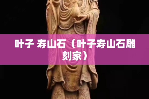 叶子 寿山石（叶子寿山石雕刻家）