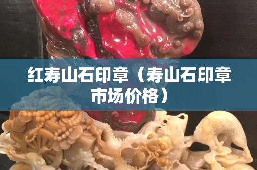 红寿山石印章（寿山石印章市场价格）