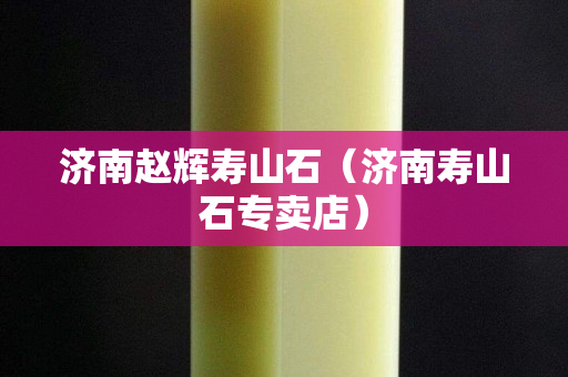 济南赵辉寿山石（济南寿山石专卖店）