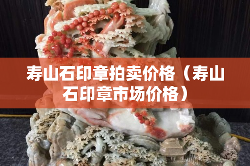 寿山石印章拍卖价格（寿山石印章市场价格）