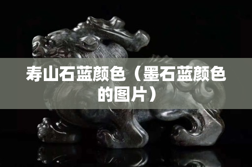 寿山石蓝颜色（墨石蓝颜色的图片）