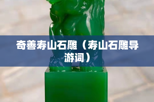 奇善寿山石雕（寿山石雕导游词）