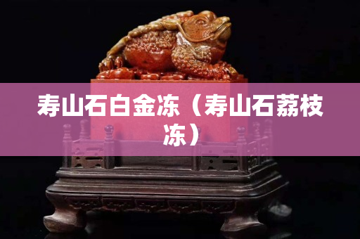 寿山石白金冻（寿山石荔枝冻）