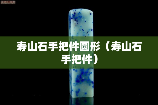 寿山石手把件圆形（寿山石手把件）