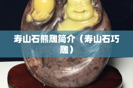 寿山石熊雕简介（寿山石巧雕）
