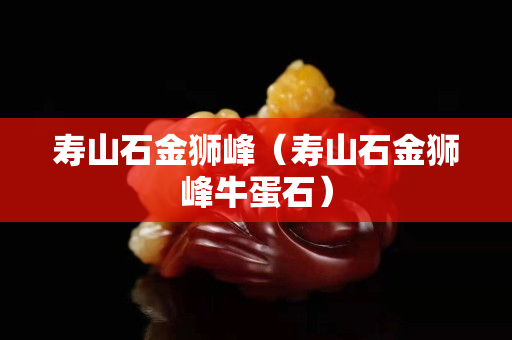 寿山石金狮峰（寿山石金狮峰牛蛋石）