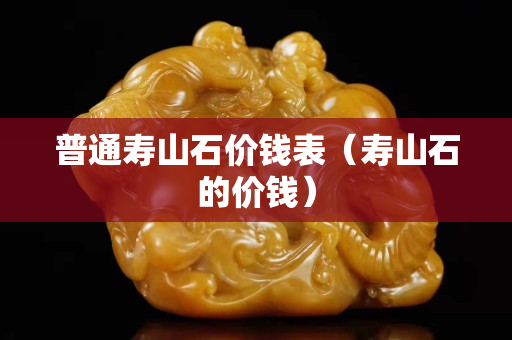 普通寿山石价钱表（寿山石的价钱）