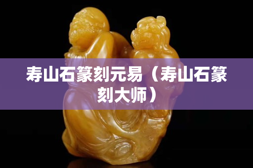 寿山石篆刻元易（寿山石篆刻大师）