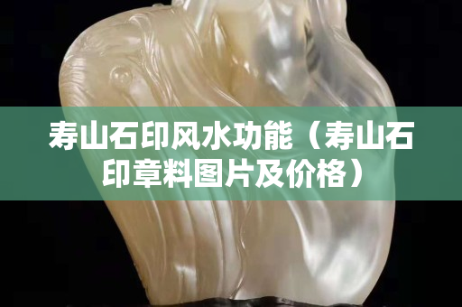 寿山石印风水功能（寿山石印章料图片及价格）
