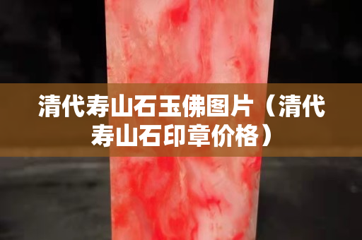清代寿山石玉佛图片（清代寿山石印章价格）