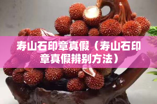 寿山石印章真假（寿山石印章真假辨别方法）