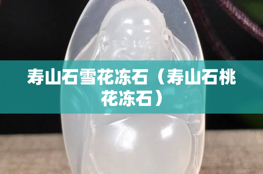 寿山石雪花冻石（寿山石桃花冻石）