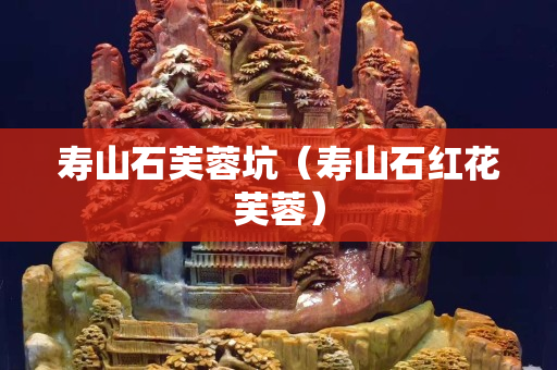 寿山石芙蓉坑（寿山石红花芙蓉）