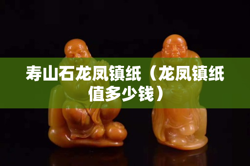 寿山石龙凤镇纸（龙凤镇纸值多少钱）