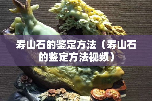 寿山石的鉴定方法（寿山石的鉴定方法视频）