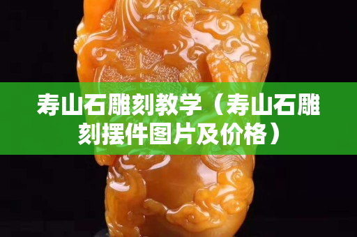 寿山石雕刻教学（寿山石雕刻摆件图片及价格）