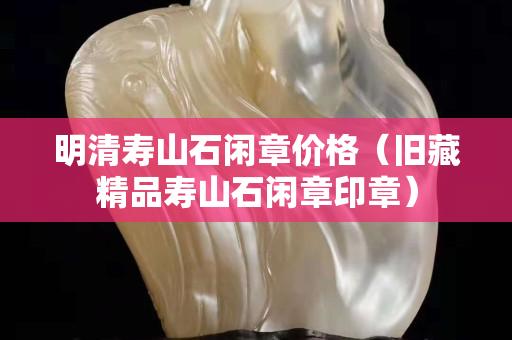 明清寿山石闲章价格（旧藏精品寿山石闲章印章）