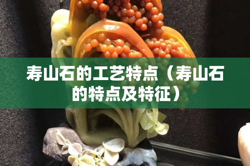 寿山石的工艺特点（寿山石的特点及特征）