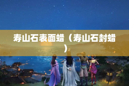寿山石表面蜡（寿山石封蜡）