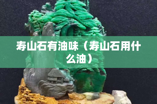 寿山石有油味（寿山石用什么油）