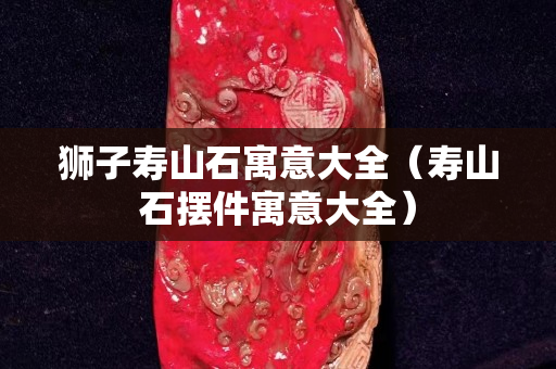狮子寿山石寓意大全（寿山石摆件寓意大全）