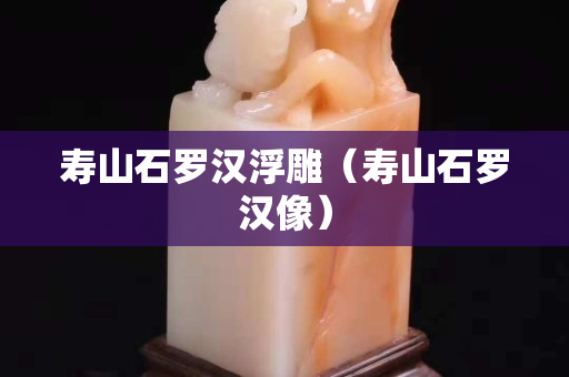 寿山石罗汉浮雕（寿山石罗汉像）