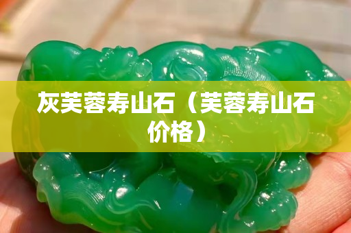 灰芙蓉寿山石（芙蓉寿山石价格）