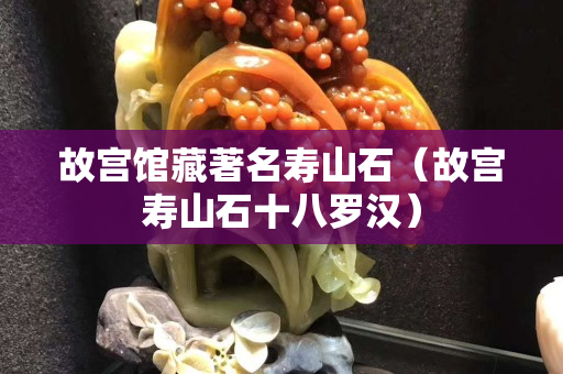 故宫馆藏著名寿山石（故宫寿山石十八罗汉）
