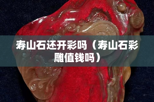 寿山石还开彩吗（寿山石彩雕值钱吗）