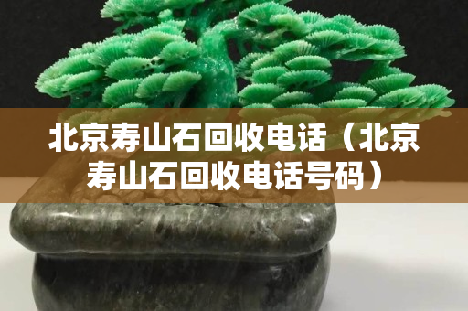 北京寿山石回收电话（北京寿山石回收电话号码）