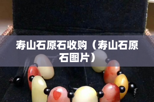寿山石原石收购（寿山石原石图片）