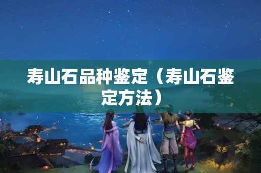 寿山石品种鉴定（寿山石鉴定方法）